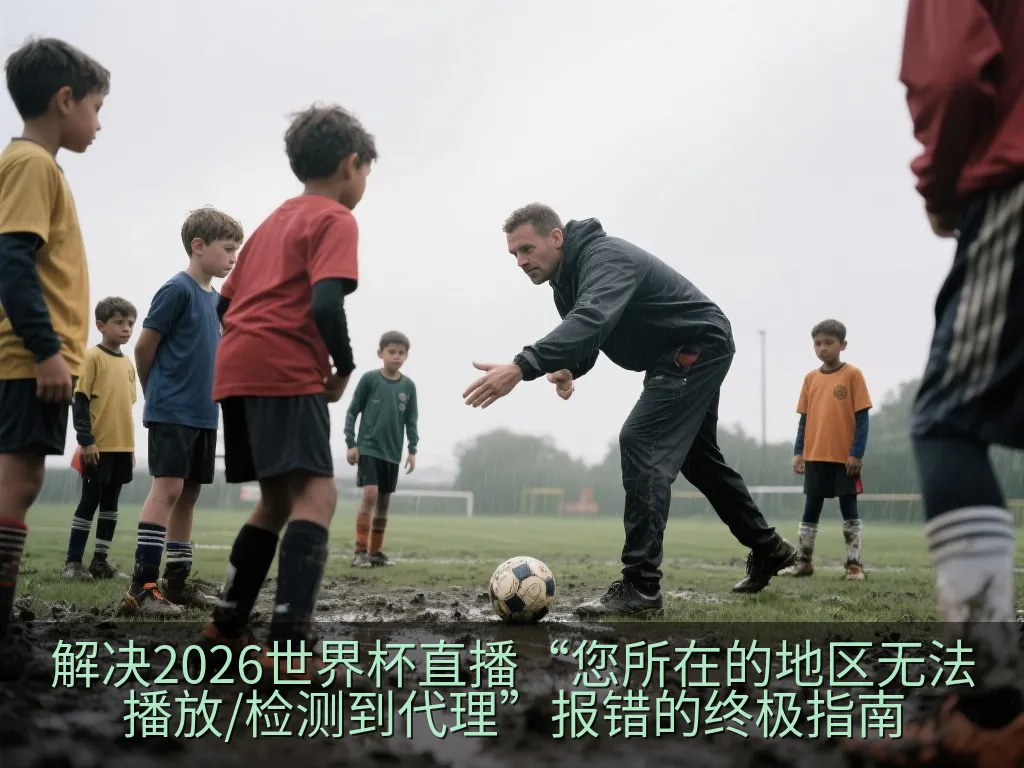 解决2026世界杯直播“您所在的地区无法播放/检测到代理”报错的终极指南